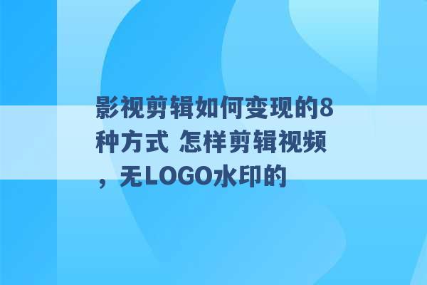 影视剪辑如何变现的8种方式 怎样剪辑视频，无LOGO水印的 -第1张图片-电信联通移动号卡网