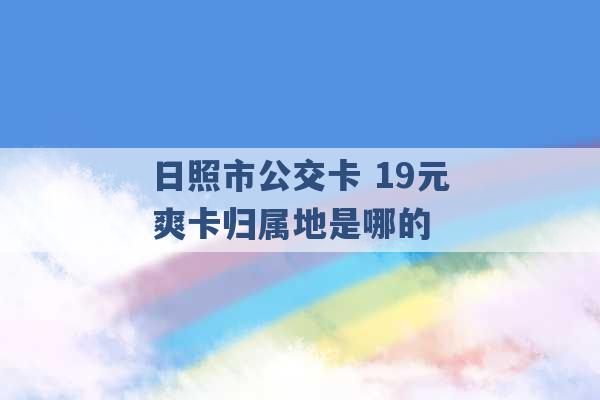 日照市公交卡 19元爽卡归属地是哪的 -第1张图片-电信联通移动号卡网