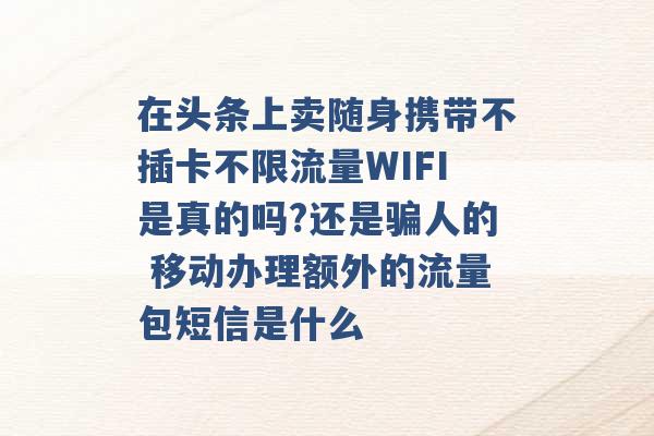 在头条上卖随身携带不插卡不限流量WIFI是真的吗?还是骗人的 移动办理额外的流量包短信是什么 -第1张图片-电信联通移动号卡网