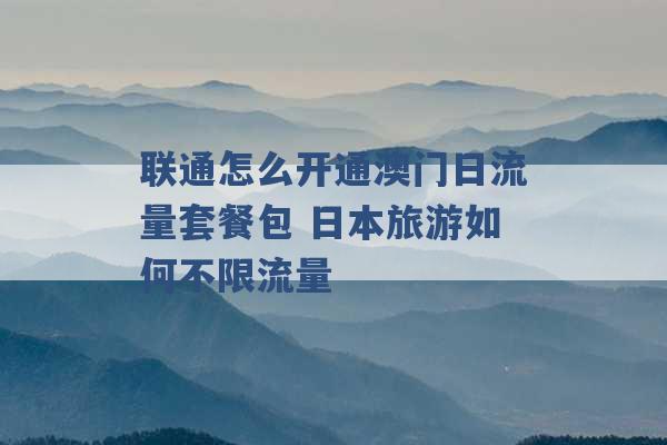 联通怎么开通澳门日流量套餐包 日本旅游如何不限流量 -第1张图片-电信联通移动号卡网