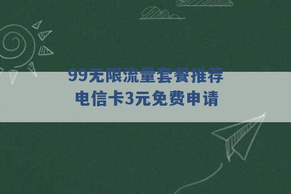 99无限流量套餐推荐 电信卡3元免费申请 -第1张图片-电信联通移动号卡网