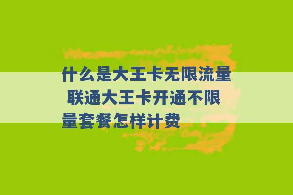 什么是大王卡无限流量 联通大王卡开通不限量套餐怎样计费 -第1张图片-电信联通移动号卡网