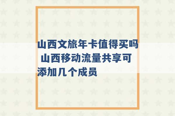 山西文旅年卡值得买吗 山西移动流量共享可添加几个成员 -第1张图片-电信联通移动号卡网