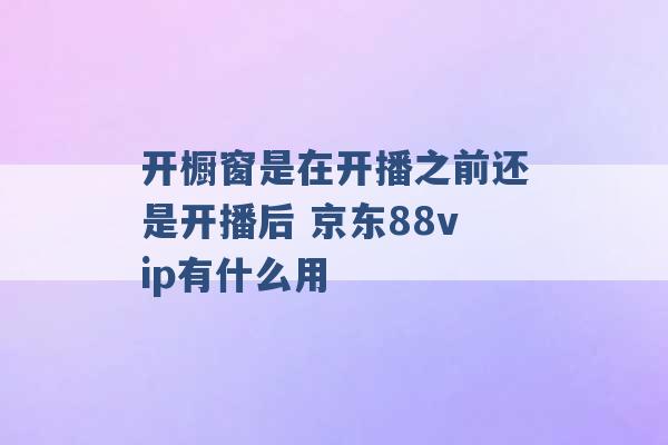 开橱窗是在开播之前还是开播后 京东88vip有什么用 -第1张图片-电信联通移动号卡网