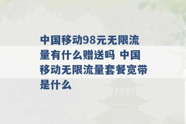 中国移动98元无限流量有什么赠送吗 中国移动无限流量套餐宽带是什么 -第1张图片-电信联通移动号卡网