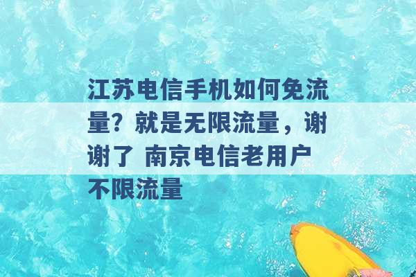 江苏电信手机如何免流量？就是无限流量，谢谢了 南京电信老用户不限流量 -第1张图片-电信联通移动号卡网