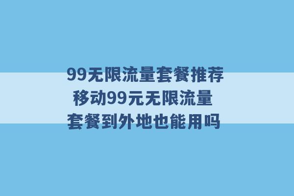 99无限流量套餐推荐 移动99元无限流量套餐到外地也能用吗 -第1张图片-电信联通移动号卡网