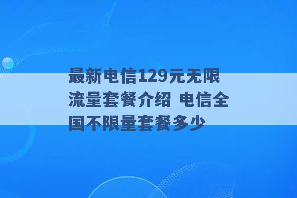 最新电信129元无限流量套餐介绍 电信全国不限量套餐多少 -第1张图片-电信联通移动号卡网