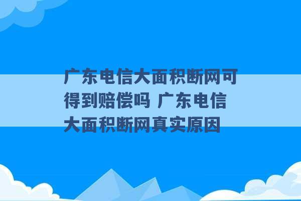 广东电信大面积断网可得到赔偿吗 广东电信大面积断网真实原因 -第1张图片-电信联通移动号卡网