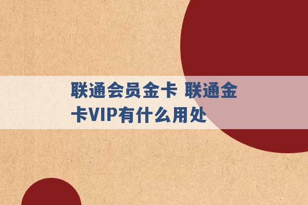 联通会员金卡 联通金卡VIP有什么用处 -第1张图片-电信联通移动号卡网