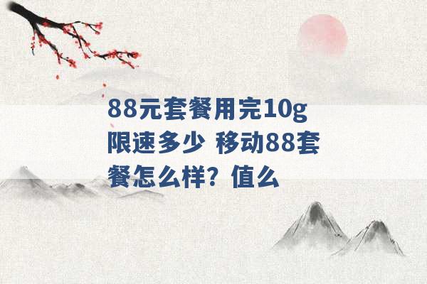 88元套餐用完10g限速多少 移动88套餐怎么样？值么 -第1张图片-电信联通移动号卡网