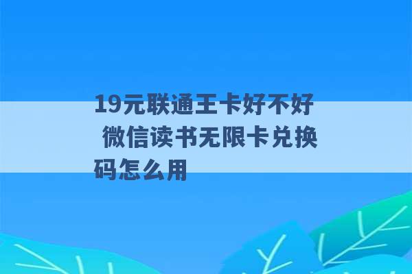 19元联通王卡好不好 微信读书无限卡兑换码怎么用 -第1张图片-电信联通移动号卡网