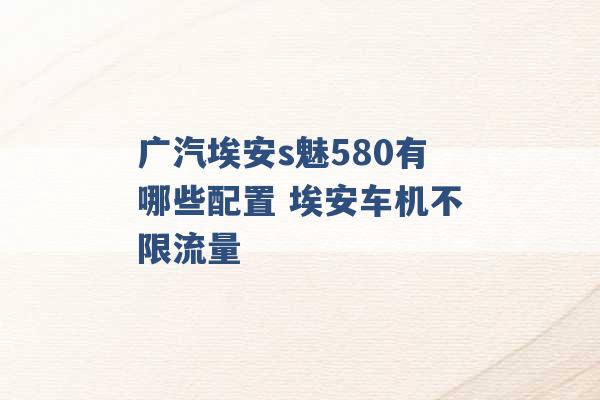 广汽埃安s魅580有哪些配置 埃安车机不限流量 -第1张图片-电信联通移动号卡网