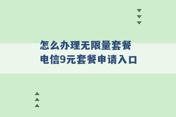 怎么办理无限量套餐 电信9元套餐申请入口 -第1张图片-电信联通移动号卡网