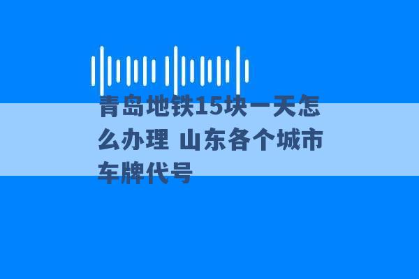 青岛地铁15块一天怎么办理 山东各个城市车牌代号 -第1张图片-电信联通移动号卡网