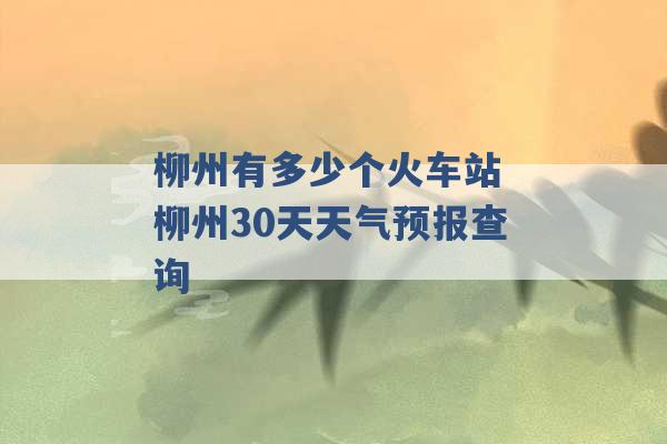 柳州有多少个火车站 柳州30天天气预报查询 -第1张图片-电信联通移动号卡网