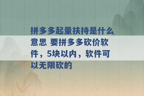 拼多多起量扶持是什么意思 要拼多多砍价软件，5块以内，软件可以无限砍的 -第1张图片-电信联通移动号卡网