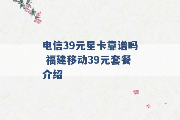 电信39元星卡靠谱吗 福建移动39元套餐介绍 -第1张图片-电信联通移动号卡网