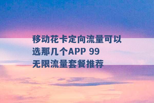 移动花卡定向流量可以选那几个APP 99无限流量套餐推荐 -第1张图片-电信联通移动号卡网