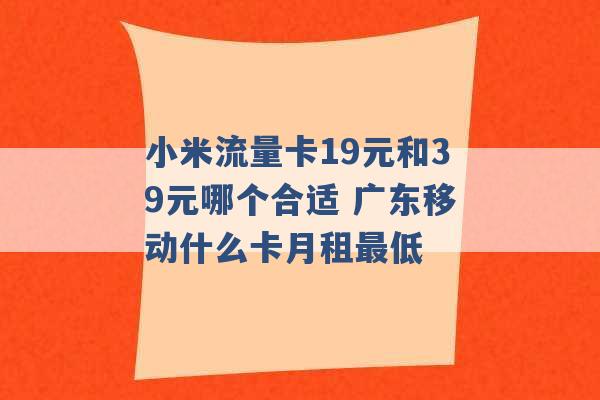 小米流量卡19元和39元哪个合适 广东移动什么卡月租最低 -第1张图片-电信联通移动号卡网