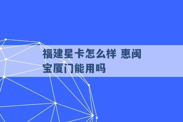 福建星卡怎么样 惠闽宝厦门能用吗 -第1张图片-电信联通移动号卡网