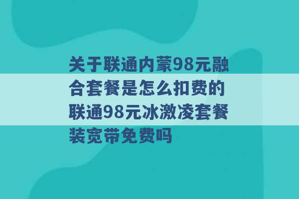 关于联通内蒙98元融合套餐是怎么扣费的 联通98元冰激凌套餐装宽带免费吗 -第1张图片-电信联通移动号卡网