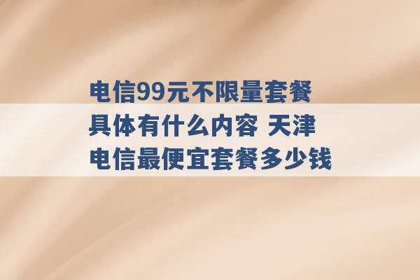 电信99元不限量套餐具体有什么内容 天津电信最便宜套餐多少钱 -第1张图片-电信联通移动号卡网