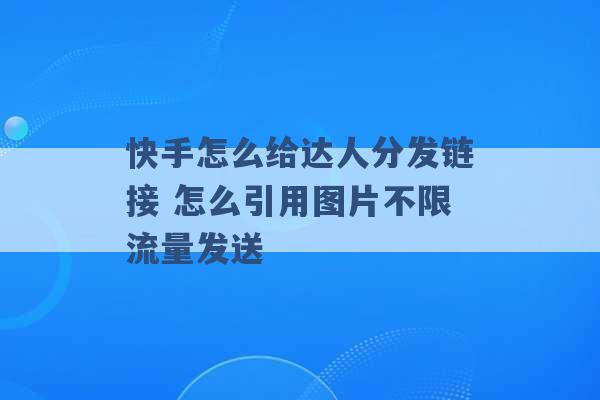 快手怎么给达人分发链接 怎么引用图片不限流量发送 -第1张图片-电信联通移动号卡网