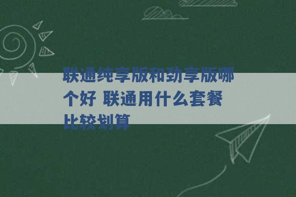 联通纯享版和劲享版哪个好 联通用什么套餐比较划算 -第1张图片-电信联通移动号卡网