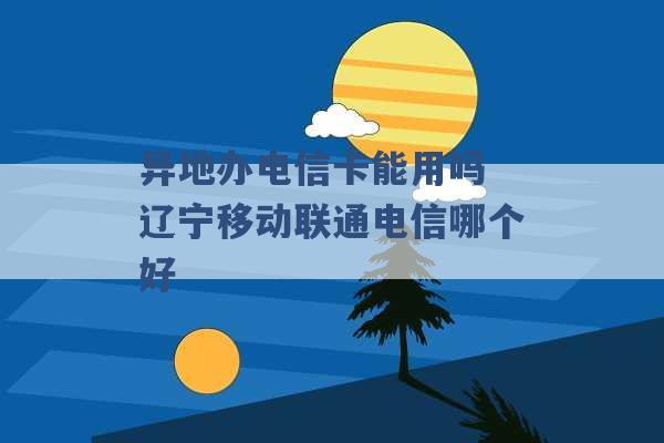 异地办电信卡能用吗 辽宁移动联通电信哪个好 -第1张图片-电信联通移动号卡网