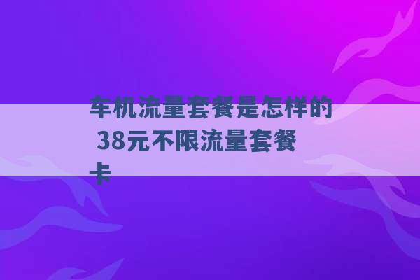 车机流量套餐是怎样的 38元不限流量套餐卡 -第1张图片-电信联通移动号卡网