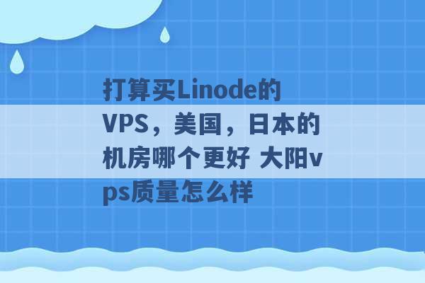 打算买Linode的VPS，美国，日本的机房哪个更好 大阳vps质量怎么样 -第1张图片-电信联通移动号卡网