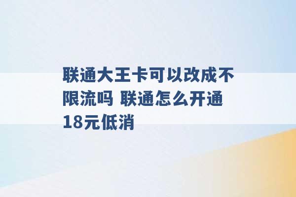 联通大王卡可以改成不限流吗 联通怎么开通18元低消 -第1张图片-电信联通移动号卡网