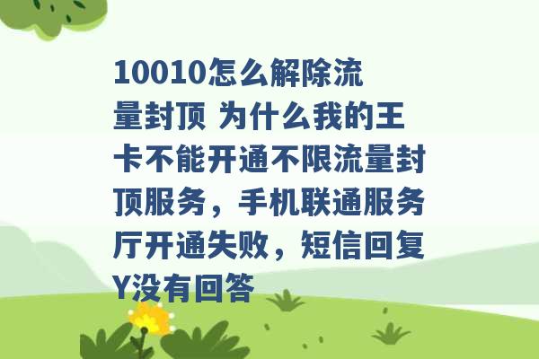 10010怎么解除流量封顶 为什么我的王卡不能开通不限流量封顶服务，手机联通服务厅开通失败，短信回复Y没有回答 -第1张图片-电信联通移动号卡网