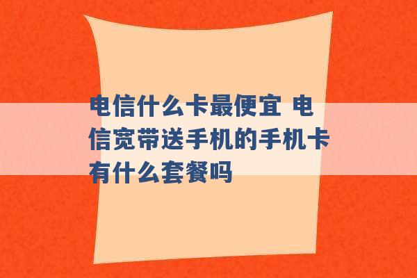 电信什么卡最便宜 电信宽带送手机的手机卡有什么套餐吗 -第1张图片-电信联通移动号卡网