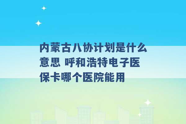 内蒙古八协计划是什么意思 呼和浩特电子医保卡哪个医院能用 -第1张图片-电信联通移动号卡网