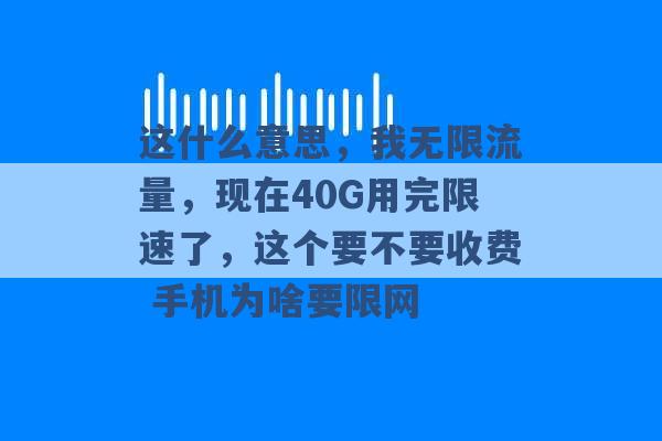 这什么意思，我无限流量，现在40G用完限速了，这个要不要收费 手机为啥要限网 -第1张图片-电信联通移动号卡网