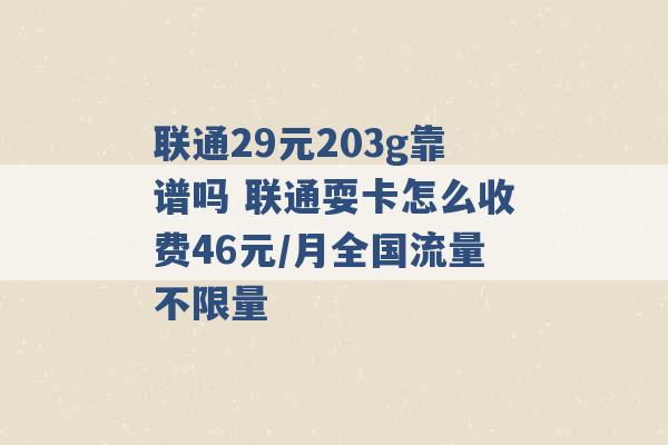 联通29元203g靠谱吗 联通耍卡怎么收费46元/月全国流量不限量 -第1张图片-电信联通移动号卡网