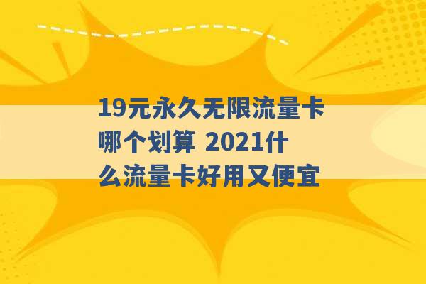 19元永久无限流量卡哪个划算 2021什么流量卡好用又便宜 -第1张图片-电信联通移动号卡网