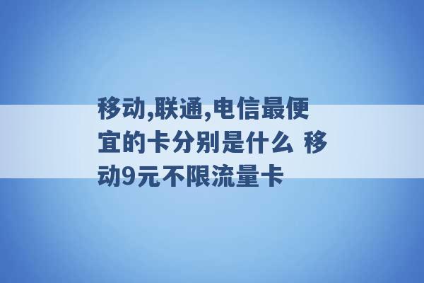 移动,联通,电信最便宜的卡分别是什么 移动9元不限流量卡 -第1张图片-电信联通移动号卡网