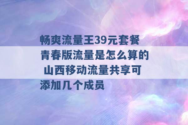 畅爽流量王39元套餐青春版流量是怎么算的 山西移动流量共享可添加几个成员 -第1张图片-电信联通移动号卡网