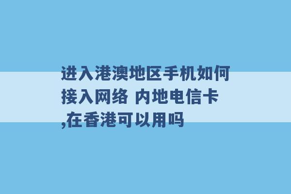 进入港澳地区手机如何接入网络 内地电信卡,在香港可以用吗 -第1张图片-电信联通移动号卡网