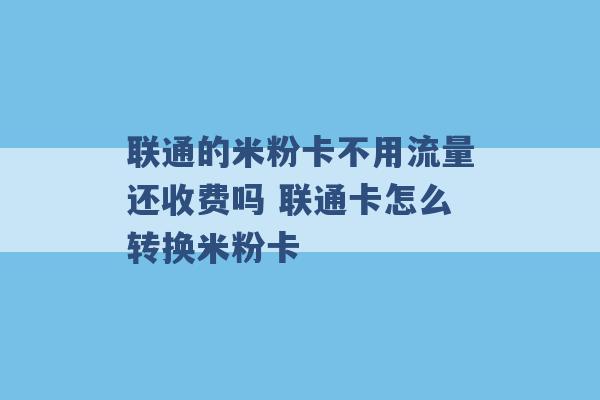 联通的米粉卡不用流量还收费吗 联通卡怎么转换米粉卡 -第1张图片-电信联通移动号卡网