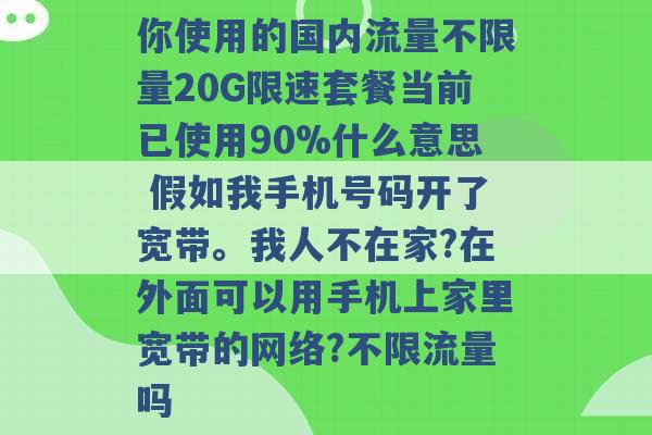 你使用的国内流量不限量20G限速套餐当前已使用90%什么意思 假如我手机号码开了宽带。我人不在家?在外面可以用手机上家里宽带的网络?不限流量吗 -第1张图片-电信联通移动号卡网