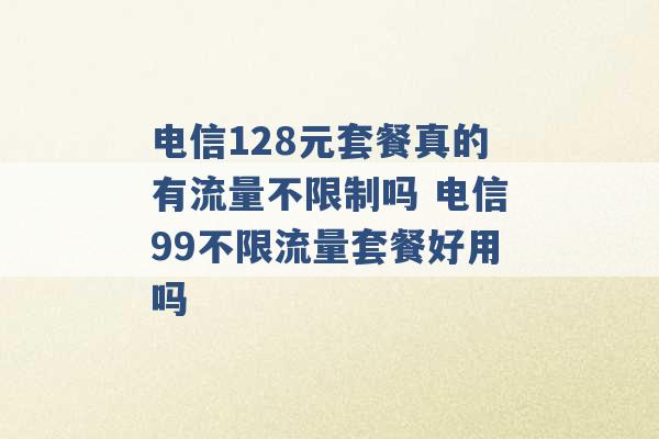 电信128元套餐真的有流量不限制吗 电信99不限流量套餐好用吗 -第1张图片-电信联通移动号卡网