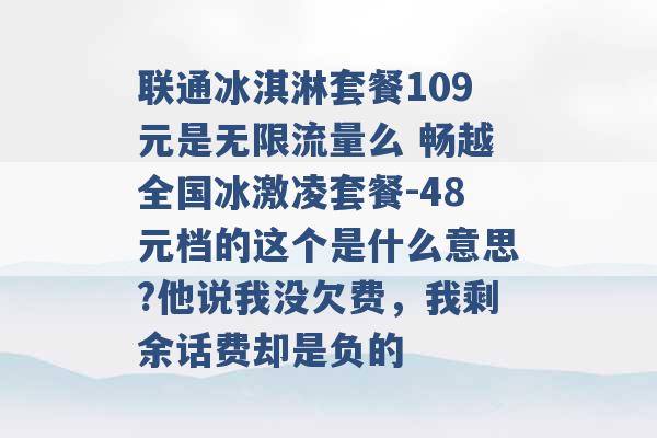 联通冰淇淋套餐109元是无限流量么 畅越全国冰激凌套餐-48元档的这个是什么意思?他说我没欠费，我剩余话费却是负的 -第1张图片-电信联通移动号卡网