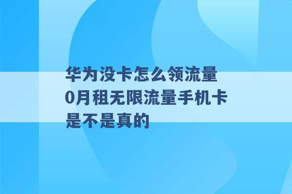 华为没卡怎么领流量 0月租无限流量手机卡是不是真的 -第1张图片-电信联通移动号卡网