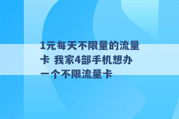 1元每天不限量的流量卡 我家4部手机想办一个不限流量卡 -第1张图片-电信联通移动号卡网