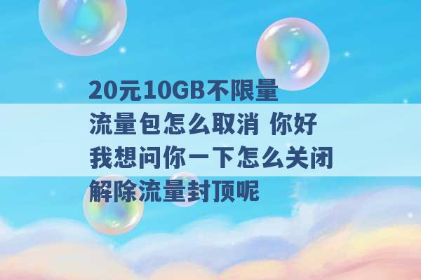 20元10GB不限量流量包怎么取消 你好我想问你一下怎么关闭解除流量封顶呢 -第1张图片-电信联通移动号卡网