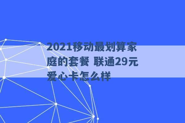 2021移动最划算家庭的套餐 联通29元爱心卡怎么样 -第1张图片-电信联通移动号卡网